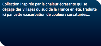 Collection inspirée par la chaleur écrasante qui se dégage des villages du sud de la France en été, traduite ici par cette exacerbation de couleurs sursaturées...